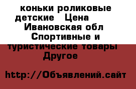 коньки роликовые детские › Цена ­ 600 - Ивановская обл. Спортивные и туристические товары » Другое   